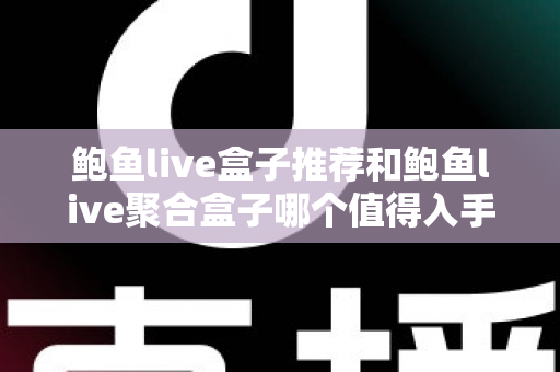 鲍鱼live盒子推荐和鲍鱼live聚合盒子哪个值得入手?全面对比与选购避坑指南 鲍鱼live盒子推荐和鲍鱼live聚合盒子哪个值得入手?全面对比与选购避坑指南