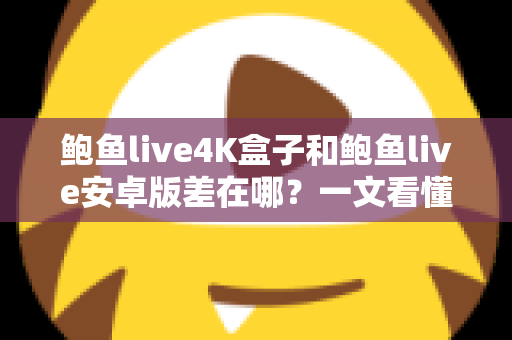 鲍鱼live4K盒子和鲍鱼live安卓版差在哪?一文看懂两大版本核心区别与选购指南 鲍鱼live4K盒子和鲍鱼live安卓版差在哪?一文看懂两大版本核心区别与选购指南