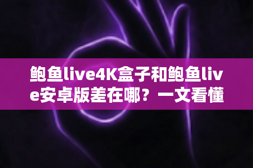 鲍鱼live4K盒子和鲍鱼live安卓版差在哪?一文看懂两大版本核心区别与选购指南 鲍鱼live4K盒子和鲍鱼live安卓版差在哪?一文看懂两大版本核心区别与选购指南