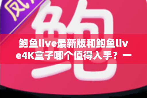 鲍鱼live最新版和鲍鱼live4K盒子哪个值得入手?一篇文章帮你彻底搞懂选购难题 鲍鱼live最新版和鲍鱼live4K盒子哪个值得入手?一篇文章帮你彻底搞懂选购难题