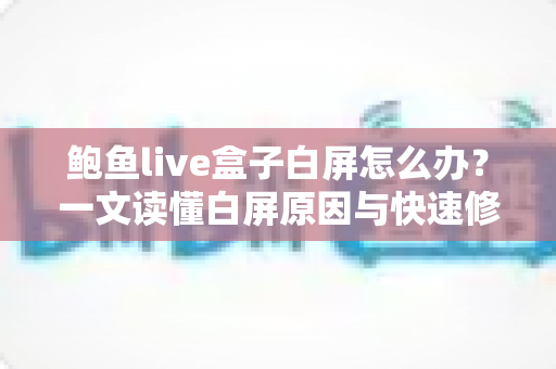 鲍鱼live盒子白屏怎么办?一文读懂白屏原因与快速修复技巧全攻略 鲍鱼live盒子白屏怎么办?一文读懂白屏原因与快速修复技巧全攻略