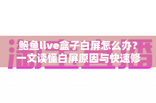 鲍鱼live盒子白屏怎么办?一文读懂白屏原因与快速修复技巧全攻略 鲍鱼live盒子白屏怎么办?一文读懂白屏原因与快速修复技巧全攻略