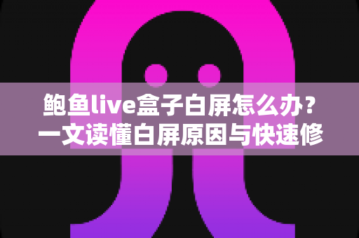 鲍鱼live盒子白屏怎么办?一文读懂白屏原因与快速修复技巧全攻略 鲍鱼live盒子白屏怎么办?一文读懂白屏原因与快速修复技巧全攻略