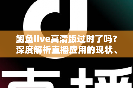 鲍鱼live高清版过时了吗？深度解析直播应用的现状、趋势与选择指南