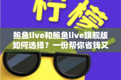 鲍鱼live和鲍鱼live旗舰版如何选择?一份帮你省钱又省心的深度对比指南 鲍鱼live和鲍鱼live旗舰版如何选择?一份帮你省钱又省心的深度对比指南