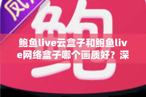 鲍鱼live云盒子和鲍鱼live网络盒子哪个画质好?深度对比解析,助你选出真正的高清观影利器 鲍鱼live云盒子和鲍鱼live网络盒子哪个画质好?深度对比解析,助你选出真正的高清观影利器