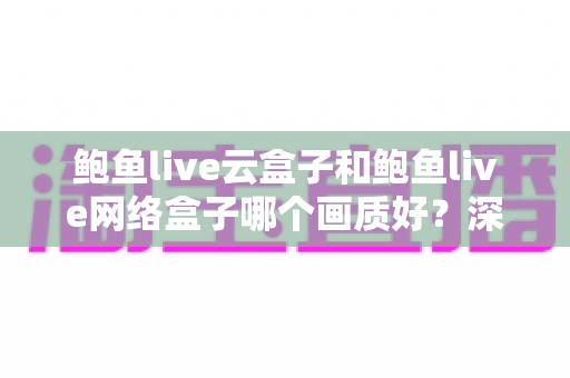 鲍鱼live云盒子和鲍鱼live网络盒子哪个画质好?深度对比解析,助你选出真正的高清观影利器 鲍鱼live云盒子和鲍鱼live网络盒子哪个画质好?深度对比解析,助你选出真正的高清观影利器