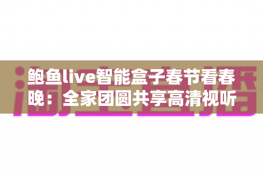 鲍鱼live智能盒子春节看春晚:全家团圆共享高清视听盛宴的最佳选择 鲍鱼live智能盒子春节看春晚:全家团圆共享高清视听盛宴的最佳选择