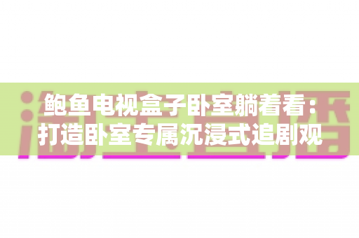 鲍鱼电视盒子卧室躺着看:打造卧室专属沉浸式追剧观影新体验的实用指南 鲍鱼电视盒子卧室躺着看:打造卧室专属沉浸式追剧观影新体验的实用指南