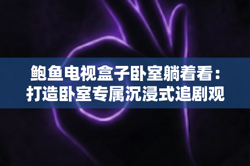 鲍鱼电视盒子卧室躺着看:打造卧室专属沉浸式追剧观影新体验的实用指南 鲍鱼电视盒子卧室躺着看:打造卧室专属沉浸式追剧观影新体验的实用指南