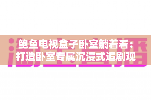 鲍鱼电视盒子卧室躺着看：打造卧室专属沉浸式追剧观影新体验的实用指南