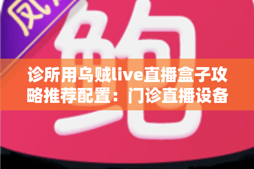诊所用乌贼live直播盒子攻略推荐配置:门诊直播设备选型与搭建完整指南 诊所用乌贼live直播盒子攻略推荐配置:门诊直播设备选型与搭建完整指南