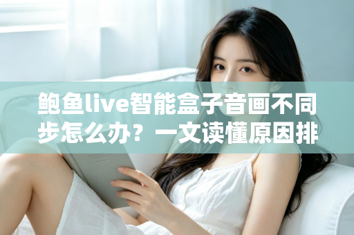 鲍鱼live智能盒子音画不同步怎么办？一文读懂原因排查与实用修复技巧，让观影体验重回巅峰