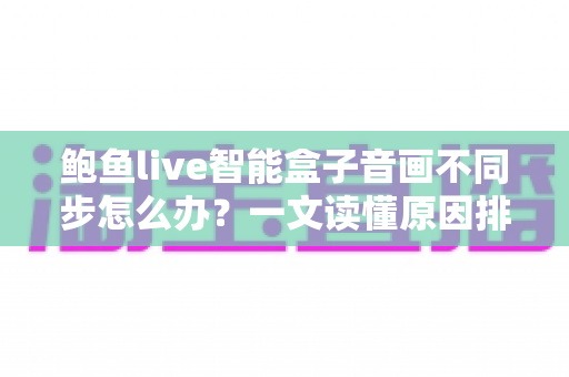 鲍鱼live智能盒子音画不同步怎么办？一文读懂原因排查与实用修复技巧，让观影体验重回巅峰