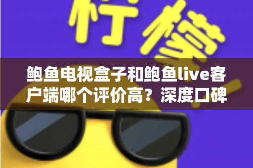 鲍鱼电视盒子和鲍鱼live客户端哪个评价高？深度口碑对比与选购全指南