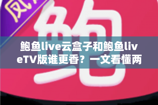 鲍鱼live云盒子和鲍鱼liveTV版谁更香?一文看懂两大版本差异,帮你选出最佳观影方案 鲍鱼live云盒子和鲍鱼liveTV版谁更香?一文看懂两大版本差异,帮你选出最佳观影方案