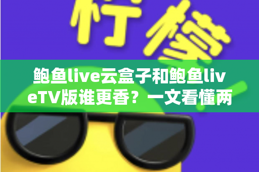 鲍鱼live云盒子和鲍鱼liveTV版谁更香?一文看懂两大版本差异,帮你选出最佳观影方案 鲍鱼live云盒子和鲍鱼liveTV版谁更香?一文看懂两大版本差异,帮你选出最佳观影方案