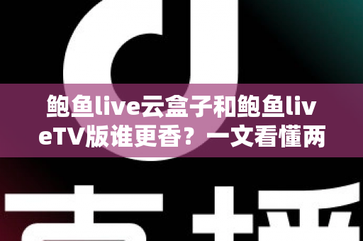 鲍鱼live云盒子和鲍鱼liveTV版谁更香?一文看懂两大版本差异,帮你选出最佳观影方案 鲍鱼live云盒子和鲍鱼liveTV版谁更香?一文看懂两大版本差异,帮你选出最佳观影方案