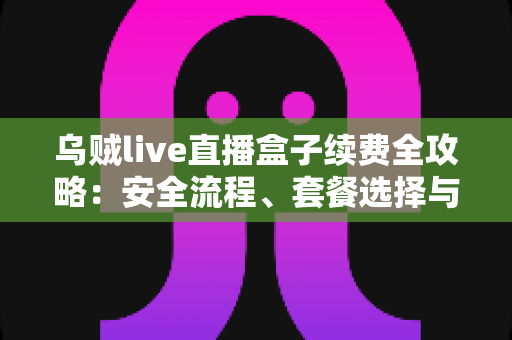 乌贼live直播盒子续费全攻略:安全流程、套餐选择与避坑指南一文读懂 乌贼live直播盒子续费全攻略:安全流程、套餐选择与避坑指南一文读懂