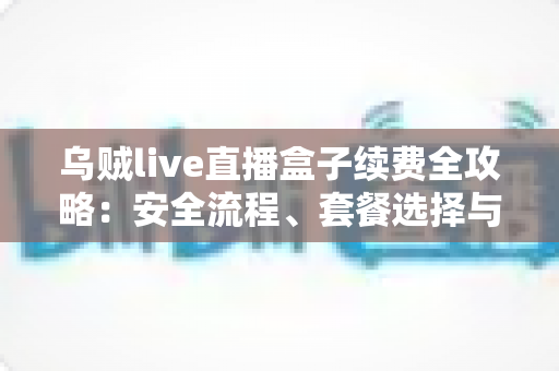 乌贼live直播盒子续费全攻略:安全流程、套餐选择与避坑指南一文读懂 乌贼live直播盒子续费全攻略:安全流程、套餐选择与避坑指南一文读懂