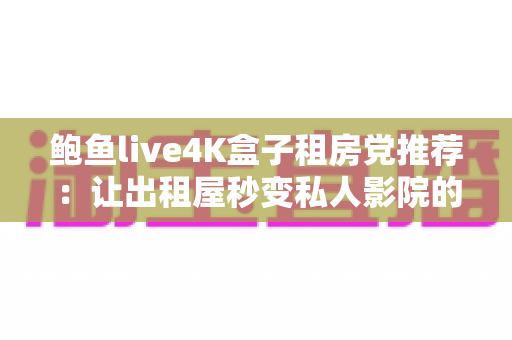 鲍鱼live4K盒子租房党推荐：让出租屋秒变私人影院的高性价比观影方案