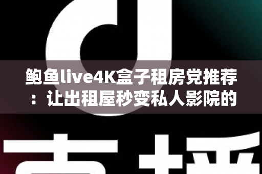 鲍鱼live4K盒子租房党推荐：让出租屋秒变私人影院的高性价比观影方案