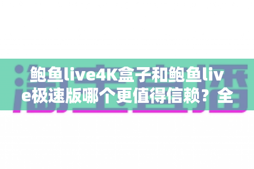 鲍鱼live4K盒子和鲍鱼live极速版哪个更值得信赖?全网深度对比评测,帮你选对版本不踩坑 鲍鱼live4K盒子和鲍鱼live极速版哪个更值得信赖?全网深度对比评测,帮你选对版本不踩坑