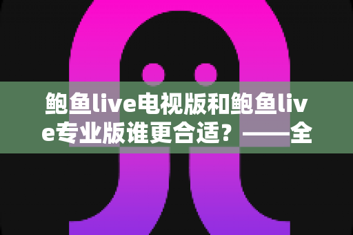 鲍鱼live电视版和鲍鱼live专业版谁更合适？——全面对比分析帮你选对版本