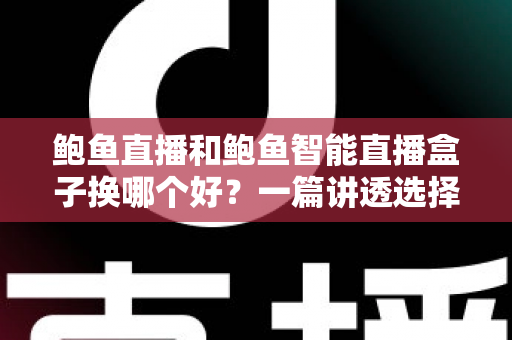鲍鱼直播和鲍鱼智能直播盒子换哪个好?一篇讲透选择逻辑的实用指南 鲍鱼直播和鲍鱼智能直播盒子换哪个好?一篇讲透选择逻辑的实用指南
