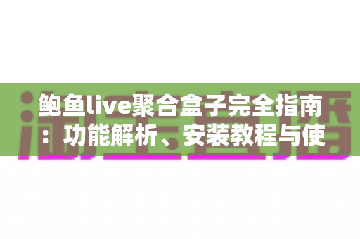 鲍鱼live聚合盒子完全指南：功能解析、安装教程与使用技巧一站掌握