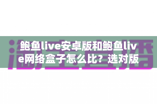 鲍鱼live安卓版和鲍鱼live网络盒子怎么比？选对版本让观看体验翻倍的实用指南