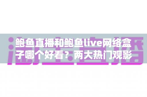鲍鱼直播和鲍鱼live网络盒子哪个好看？两大热门观影平台全方位对比评测