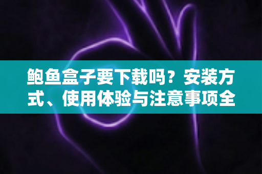 鲍鱼盒子要下载吗?安装方式、使用体验与注意事项全解析 鲍鱼盒子要下载吗?安装方式、使用体验与注意事项全解析