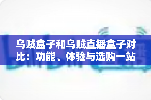 乌贼盒子和乌贼直播盒子对比：功能、体验与选购一站式深度解析
