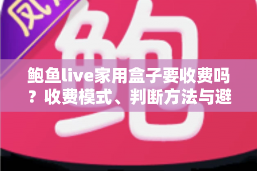 鲍鱼live家用盒子要收费吗？收费模式、判断方法与避坑指南全解析