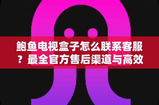 鲍鱼电视盒子怎么联系客服?最全官方售后渠道与高效沟通指南 鲍鱼电视盒子怎么联系客服?最全官方售后渠道与高效沟通指南