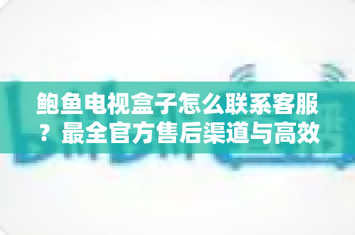 鲍鱼电视盒子怎么联系客服?最全官方售后渠道与高效沟通指南 鲍鱼电视盒子怎么联系客服?最全官方售后渠道与高效沟通指南
