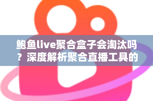 鲍鱼live聚合盒子会淘汰吗?深度解析聚合直播工具的现状、风险与未来走向 鲍鱼live聚合盒子会淘汰吗?深度解析聚合直播工具的现状、风险与未来走向