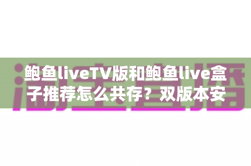 鲍鱼liveTV版和鲍鱼live盒子推荐怎么共存？双版本安装兼容与使用全攻略