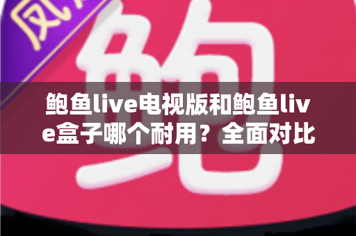 鲍鱼live电视版和鲍鱼live盒子哪个耐用？全面对比分析与选购建议