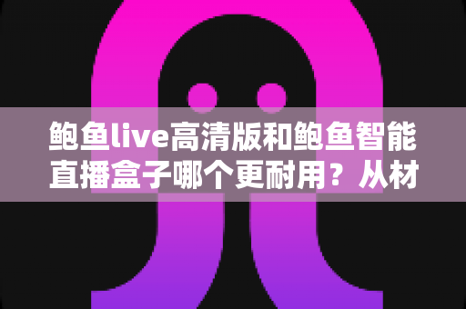 鲍鱼live高清版和鲍鱼智能直播盒子哪个更耐用?从材质、散热到寿命的全面对比指南 鲍鱼live高清版和鲍鱼智能直播盒子哪个更耐用?从材质、散热到寿命的全面对比指南