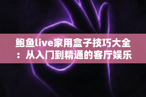 鲍鱼live家用盒子技巧大全：从入门到精通的客厅娱乐优化指南