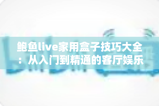 鲍鱼live家用盒子技巧大全：从入门到精通的客厅娱乐优化指南