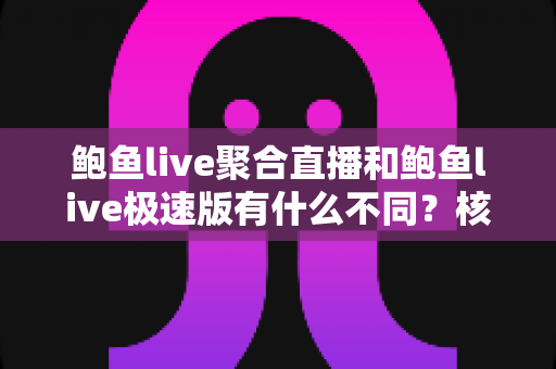 鲍鱼live聚合直播和鲍鱼live极速版有什么不同？核心差异全面解析，帮你选对最适合自己的直播版本