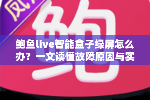 鲍鱼live智能盒子绿屏怎么办?一文读懂故障原因与实用修复方案,快速恢复畅快观影体验 鲍鱼live智能盒子绿屏怎么办?一文读懂故障原因与实用修复方案,快速恢复畅快观影体验