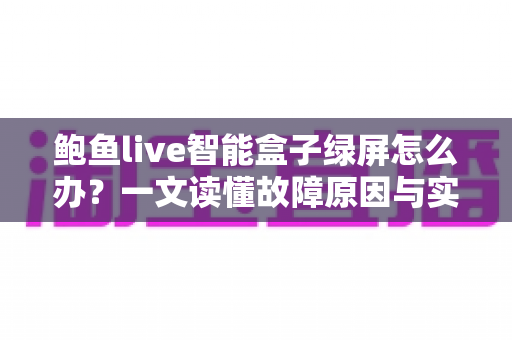 鲍鱼live智能盒子绿屏怎么办?一文读懂故障原因与实用修复方案,快速恢复畅快观影体验 鲍鱼live智能盒子绿屏怎么办?一文读懂故障原因与实用修复方案,快速恢复畅快观影体验
