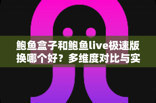 鲍鱼盒子和鲍鱼live极速版换哪个好?多维度对比与实用选择指南 鲍鱼盒子和鲍鱼live极速版换哪个好?多维度对比与实用选择指南