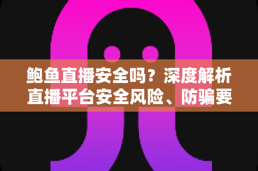 鲍鱼直播安全吗？深度解析直播平台安全风险、防骗要点与隐私保护全攻略