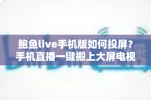 鲍鱼live手机版如何投屏？手机直播一键搬上大屏电视的全流程实用指南