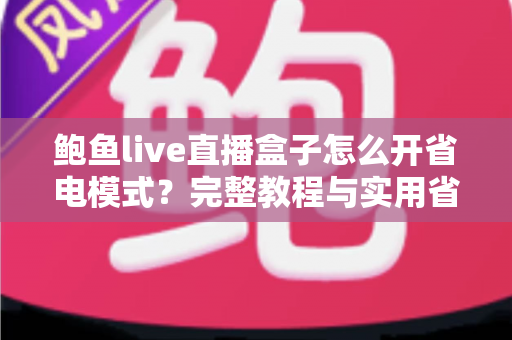 鲍鱼live直播盒子怎么开省电模式?完整教程与实用省电技巧全解析 鲍鱼live直播盒子怎么开省电模式?完整教程与实用省电技巧全解析